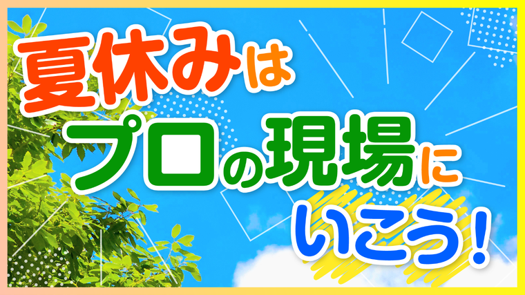 夏休みはプロの現場に行ってみよう！